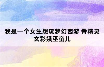 我是一个女生想玩梦幻西游 骨精灵玄彩娥巫蛮儿